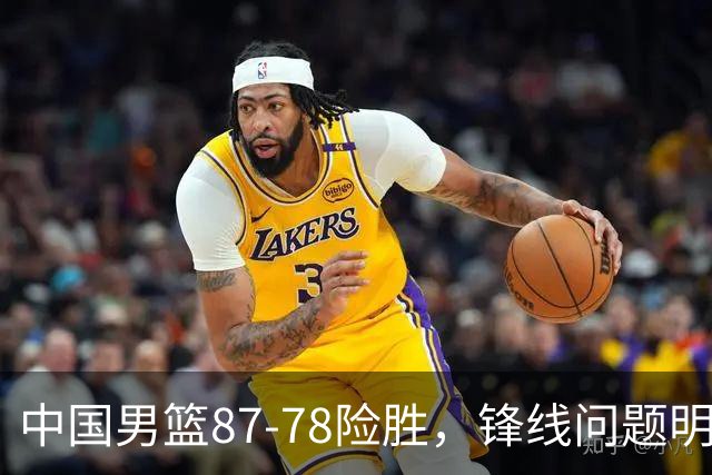 中国男篮87-78险胜，锋线问题明显，四球员状态不佳，廖三宁是最大功臣